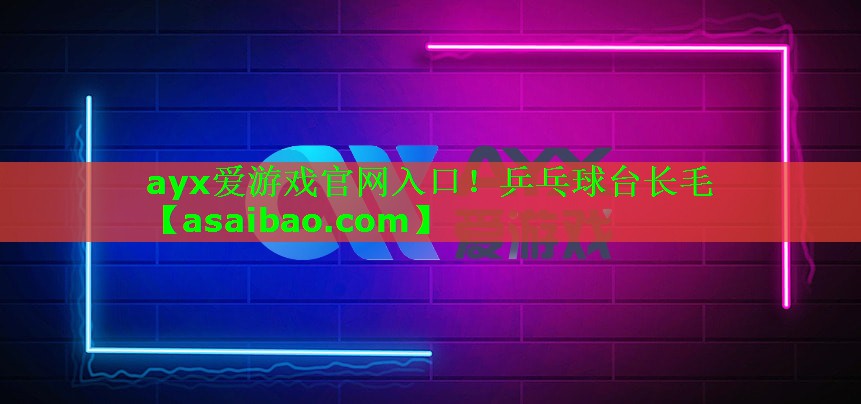 ayx爱游戏官网入口！乒乓球台长毛