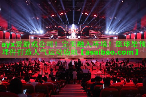 ayx爱游戏公司！完美融入环境！篮球架预埋件打造人气运动场地